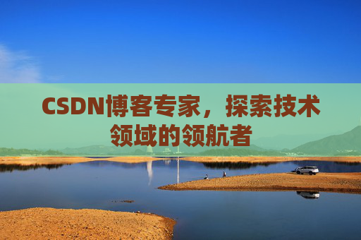 CSDN博客专家，探索技术领域的领航者